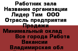 Работник зала › Название организации ­ Лидер Тим, ООО › Отрасль предприятия ­ Продажи › Минимальный оклад ­ 25 000 - Все города Работа » Вакансии   . Владимирская обл.,Вязниковский р-н